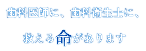 歯科医師に、歯科衛生士に、救える命があります